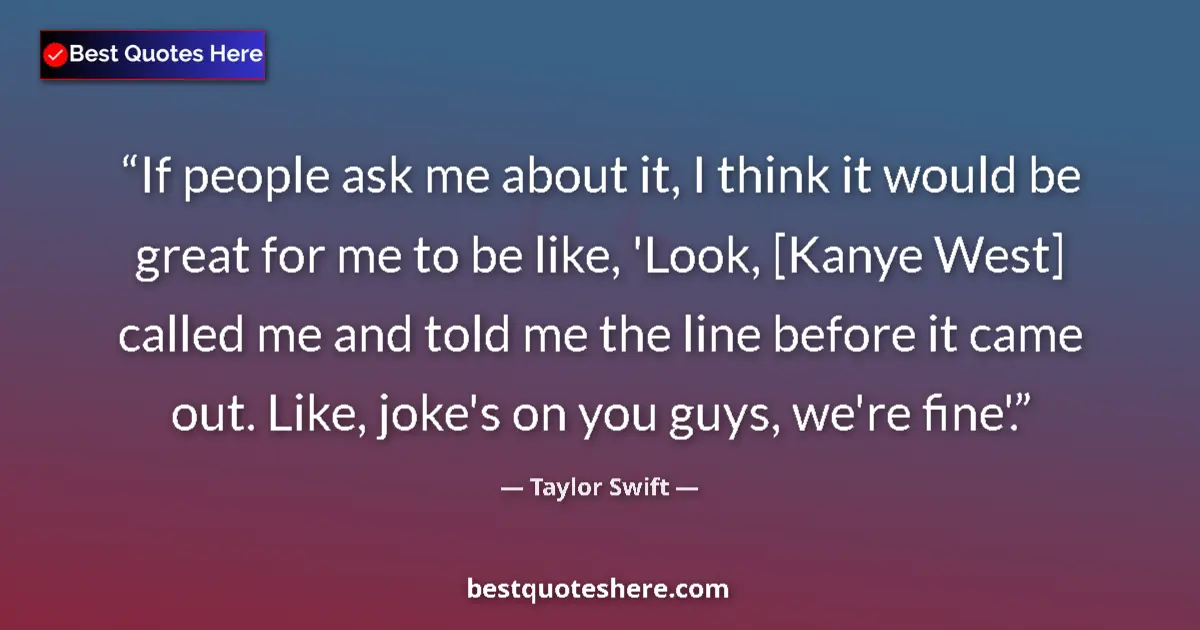 Quote by Taylor Swift: If people ask me about it, I think it would be great for me to be like, 'Look, [Kanye West] called m...