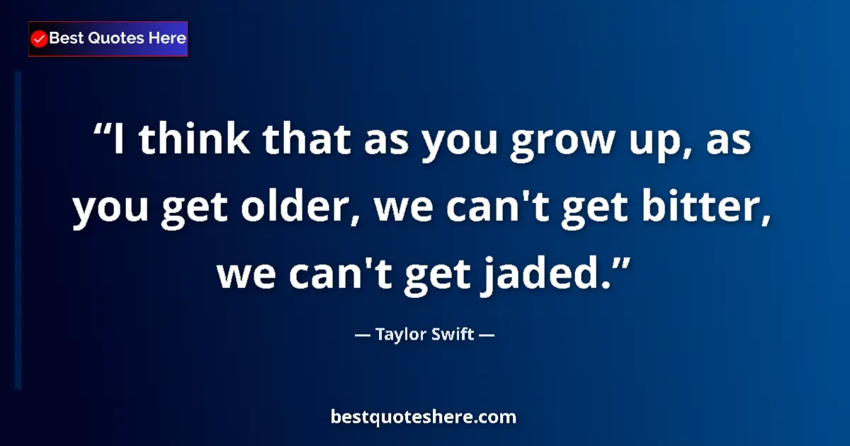 Quote by Taylor Swift: I think that as you grow up, as you get older, we can't get bitter, we can't get jaded....