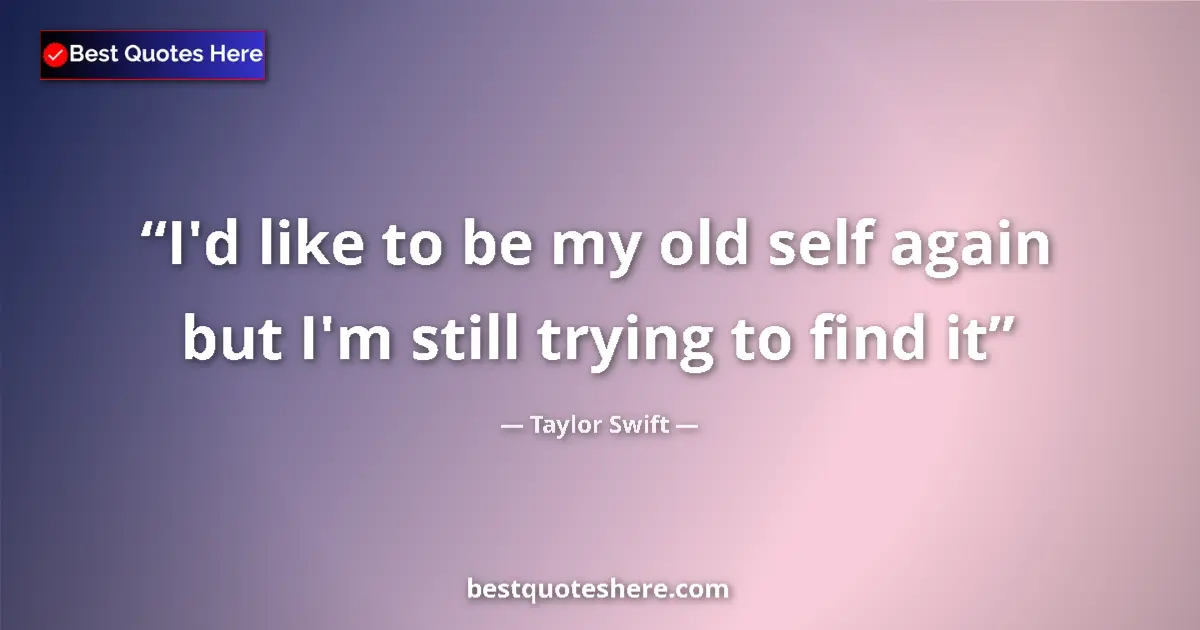 Quote by Taylor Swift: I'd like to be my old self again but I'm still trying to find it...