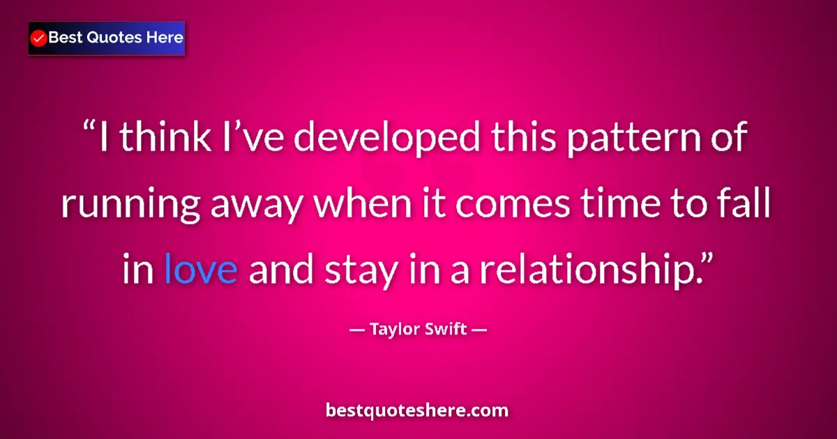 Quote by Taylor Swift: I think I’ve developed this pattern of running away when it comes time to fall in love and stay in a...