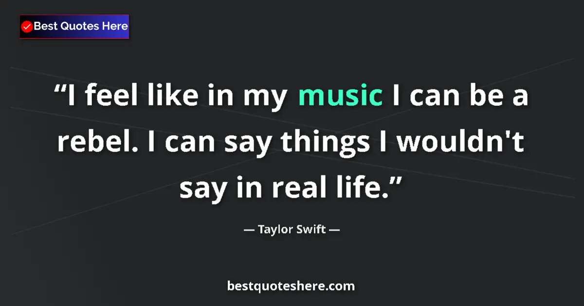 Quote by Taylor Swift: I feel like in my music I can be a rebel. I can say things I wouldn't say in real life....