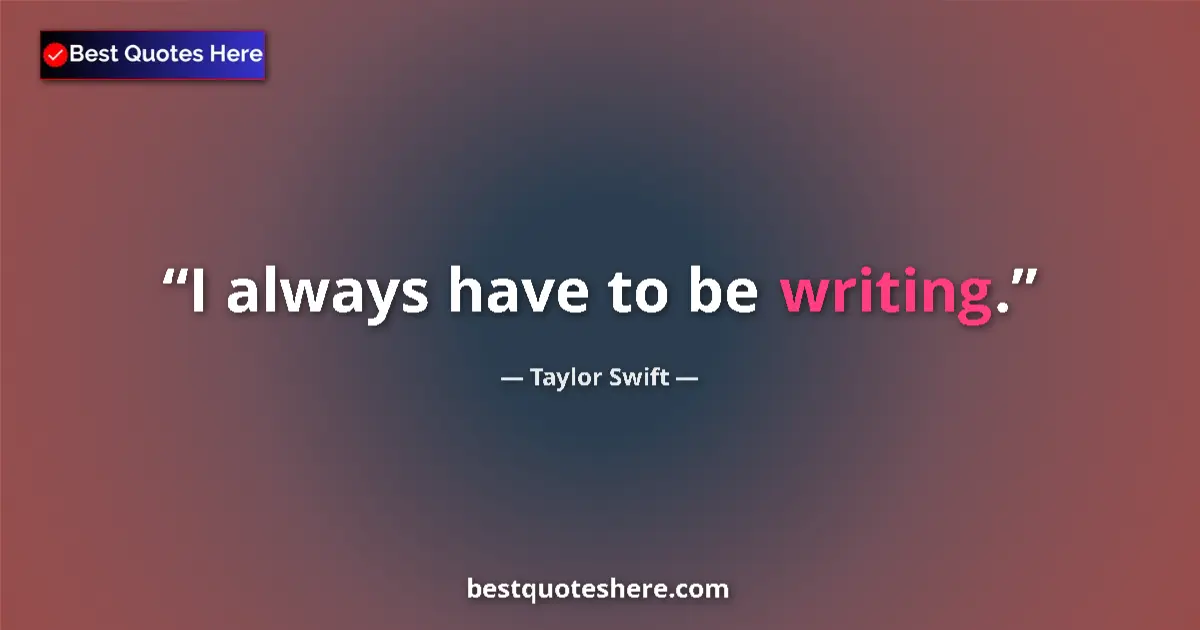 Quote by Taylor Swift: I always have to be writing....