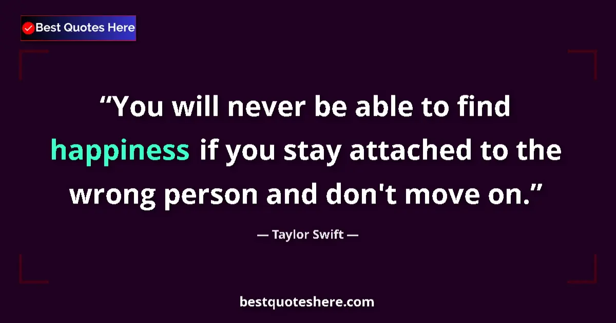 Quote by Taylor Swift: You will never be able to find happiness if you stay attached to the wrong person and don't move on....