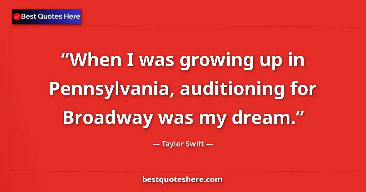 Quote by Taylor Swift: When I was growing up in Pennsylvania, auditioning for Broadway was my dream....