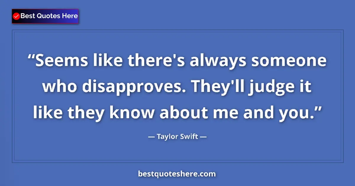 Quote by Taylor Swift: Seems like there's always someone who disapproves. They'll judge it like they know about me and you....