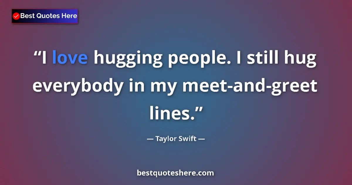 Quote by Taylor Swift: I love hugging people. I still hug everybody in my meet-and-greet lines....