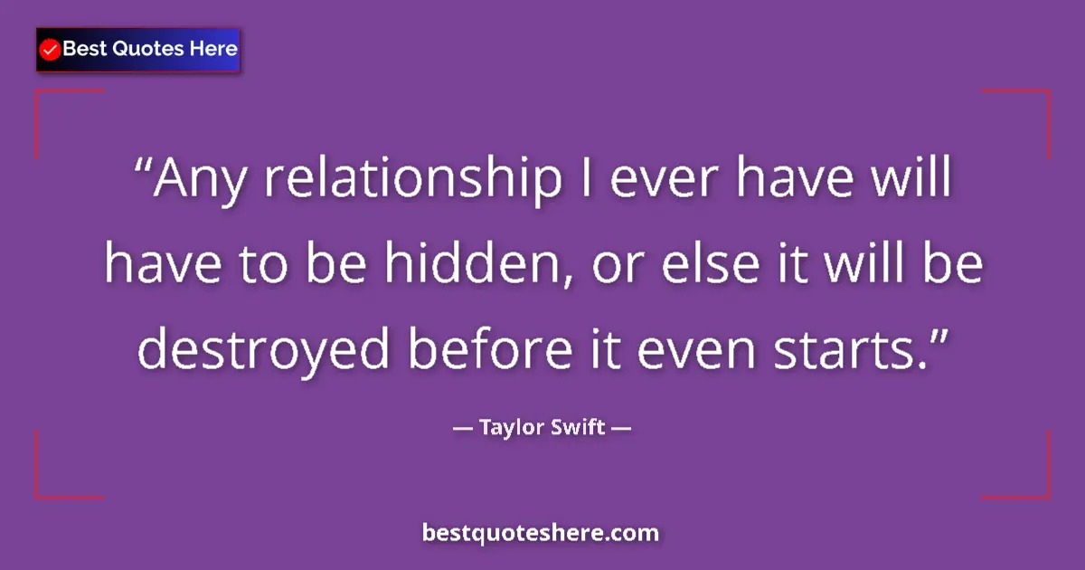 Quote by Taylor Swift: Any relationship I ever have will have to be hidden, or else it will be destroyed before it even sta...