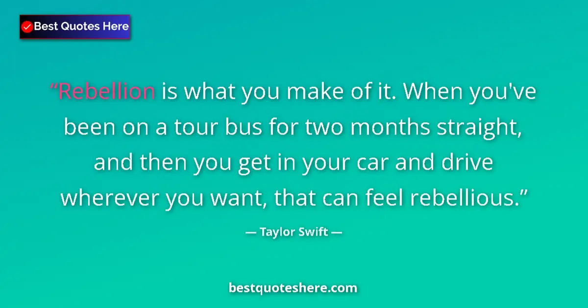 Quote by Taylor Swift: Rebellion is what you make of it. When you've been on a tour bus for two months straight, and then y...