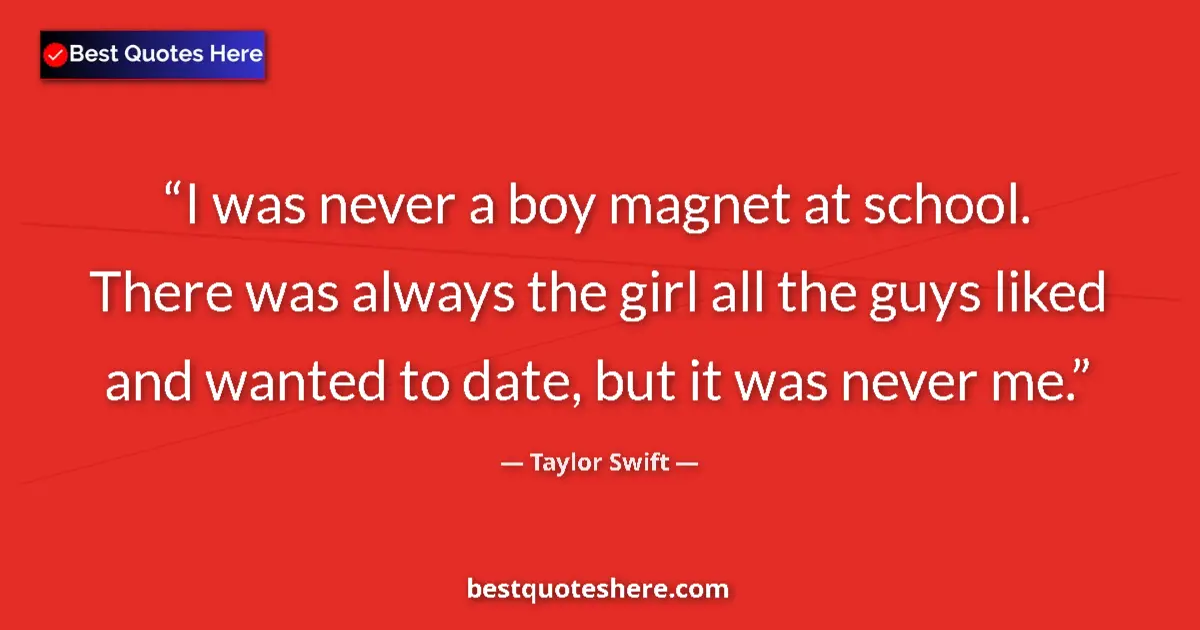 Quote by Taylor Swift: I was never a boy magnet at school. There was always the girl all the guys liked and wanted to date,...