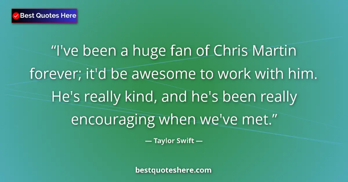 Image for the quote by Taylor Swift: I've been a huge fan of Chris Martin forever; it'd be awesome to work with him. He's really kind, an...