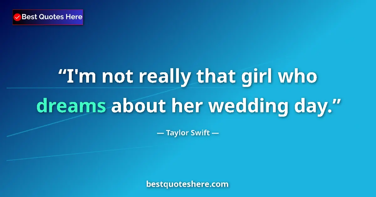 Quote by Taylor Swift: I'm not really that girl who dreams about her wedding day....