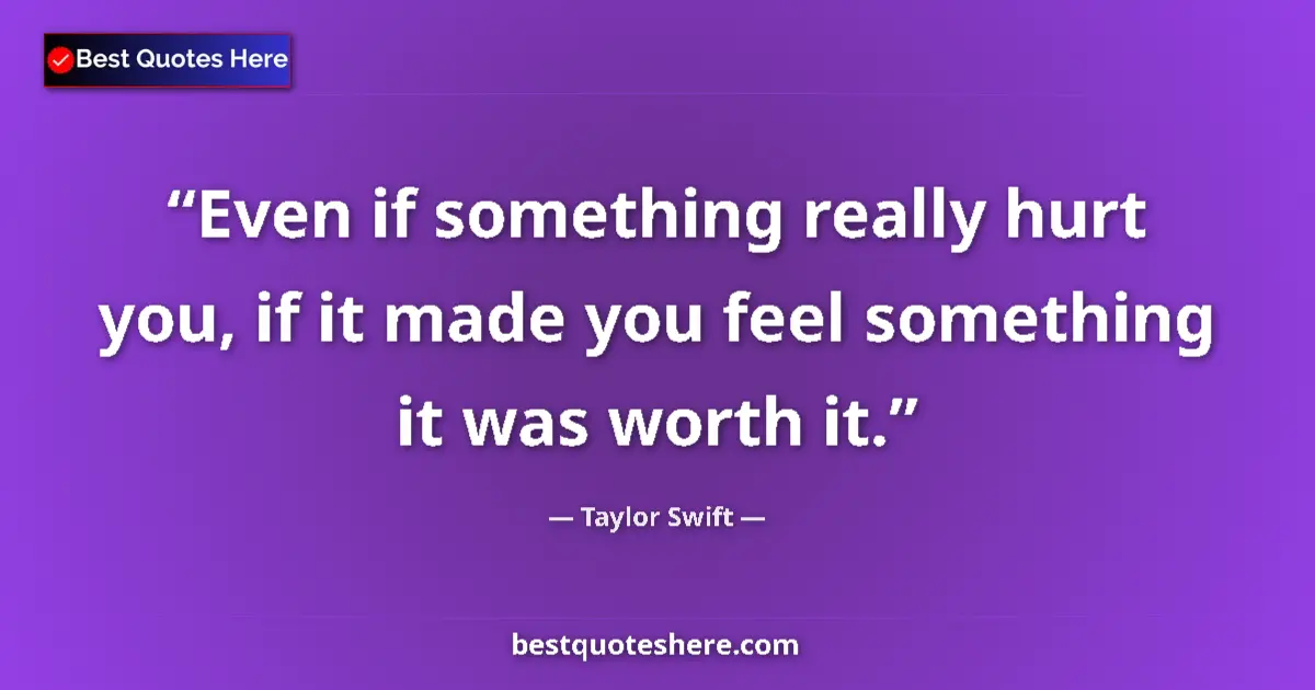 Quote by Taylor Swift: Even if something really hurt you, if it made you feel something it was worth it....