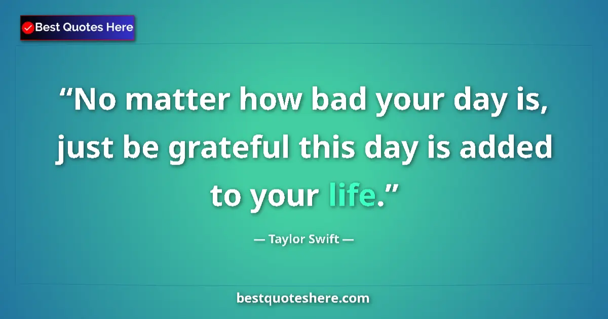 Taylor Swift quote: "No matter how bad your day is, just be grateful this day is..."