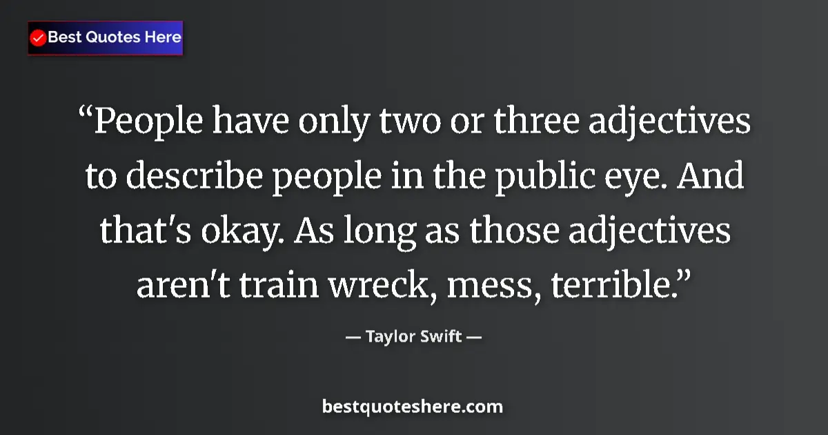 Quote by Taylor Swift: People have only two or three adjectives to describe people in the public eye. And that's okay. As l...