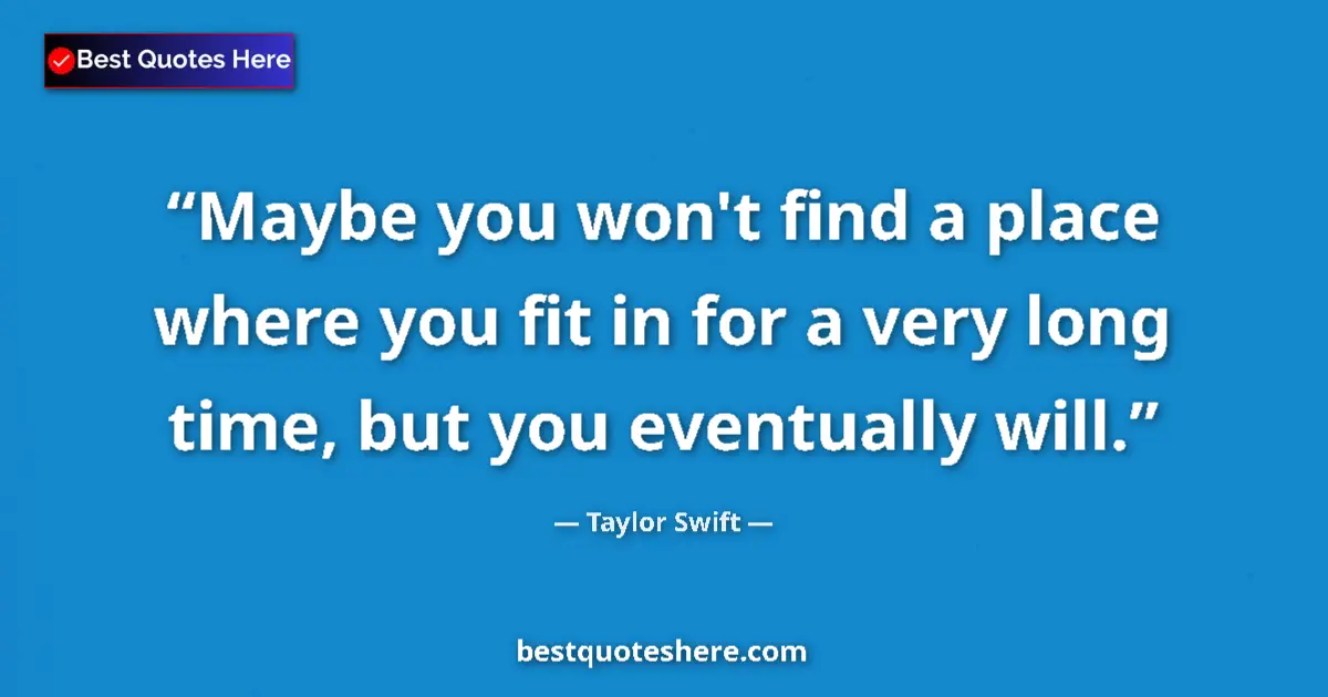 Quote by Taylor Swift: Maybe you won't find a place where you fit in for a very long time, but you eventually will....
