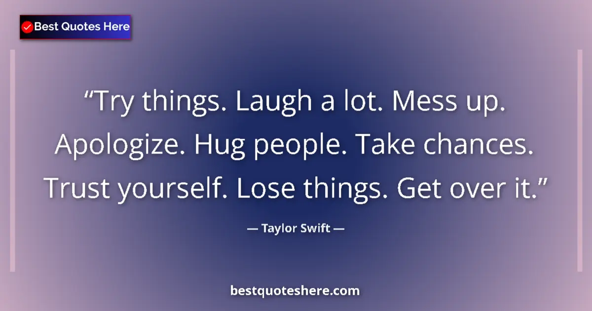 Quote by Taylor Swift: Try things. Laugh a lot. Mess up. Apologize. Hug people. Take chances. Trust yourself. Lose things. ...