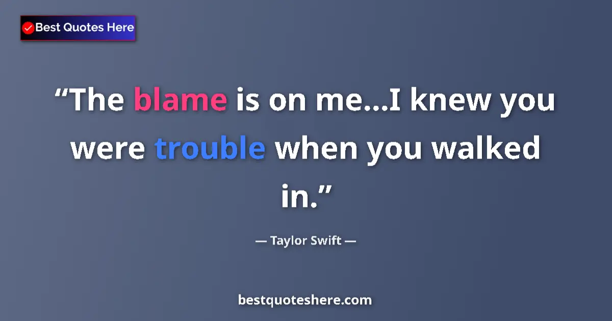 Quote by Taylor Swift: The blame is on me...I knew you were trouble when you walked in....