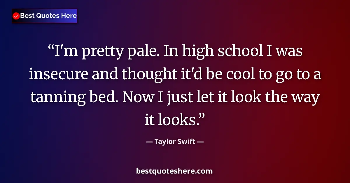 Image for the quote by Taylor Swift: I'm pretty pale. In high school I was insecure and thought it'd be cool to go to a tanning bed. Now ...