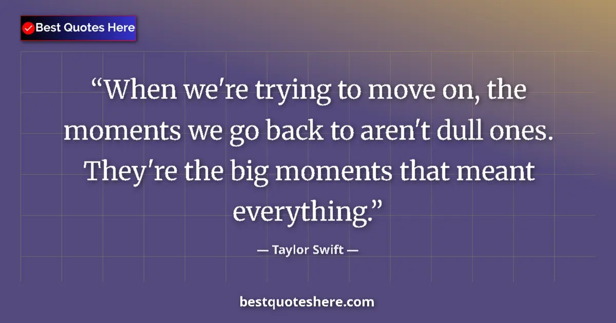 Quote by Taylor Swift: When we're trying to move on, the moments we go back to aren't dull ones. They're the big moments th...