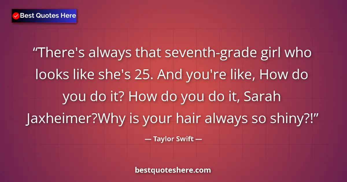 Quote by Taylor Swift: There's always that seventh-grade girl who looks like she's 25. And you're like, How do you do it? H...