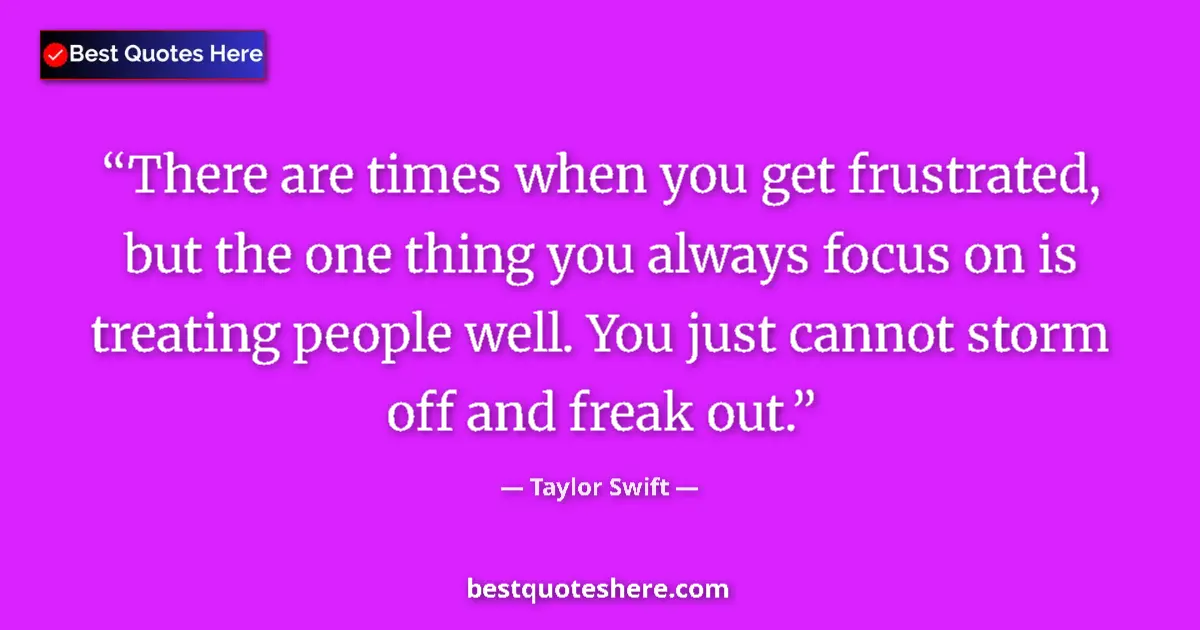 Quote by Taylor Swift: There are times when you get frustrated, but the one thing you always focus on is treating people we...