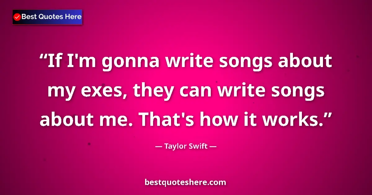 Quote by Taylor Swift: If I'm gonna write songs about my exes, they can write songs about me. That's how it works....