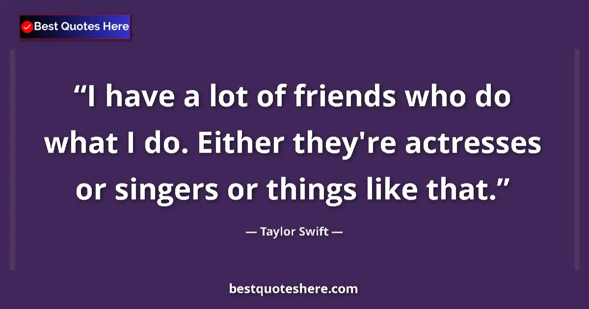 Taylor Swift quote: "I have a lot of friends who do what I do. Either they're..."