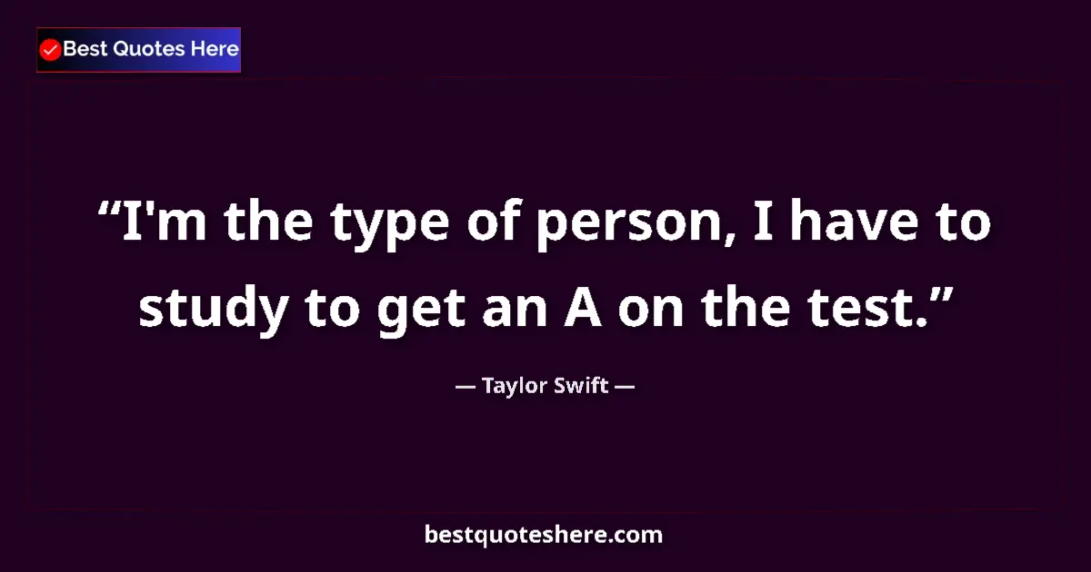 Quote by Taylor Swift: I'm the type of person, I have to study to get an