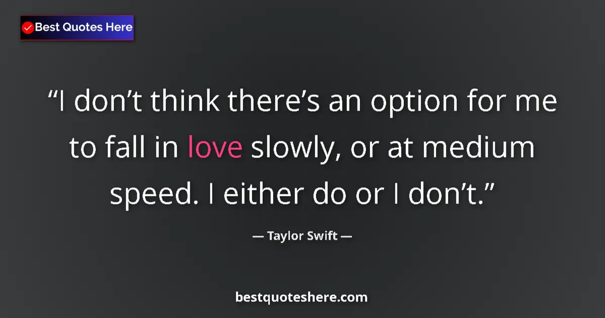 Quote by Taylor Swift: I don’t think there’s an option for me to fall in love slowly, or at medium speed. I either do or I ...