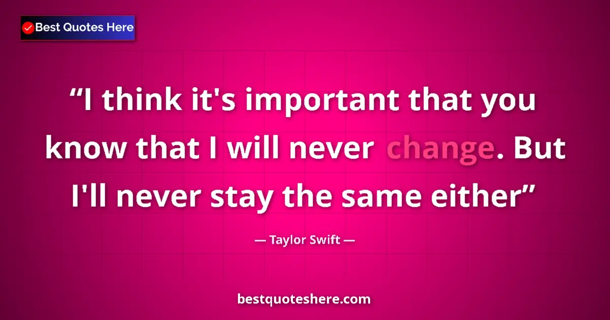 Quote by Taylor Swift: I think it's important that you know that I will never change. But I'll never stay the same either...