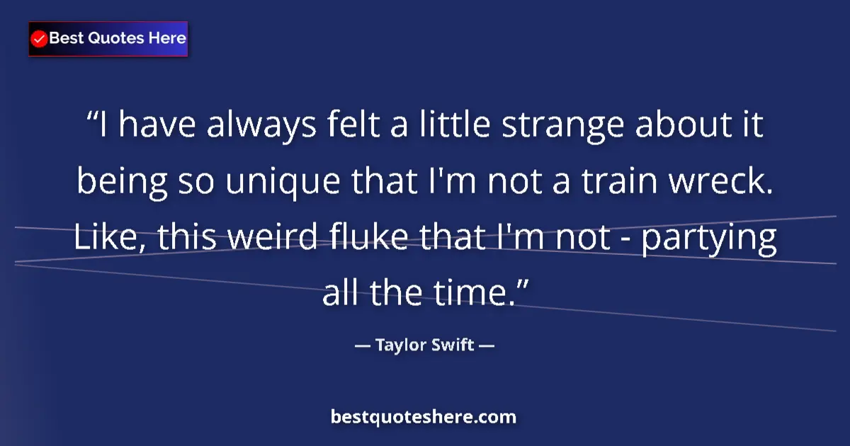 Quote by Taylor Swift: I have always felt a little strange about it being so unique that I'm not a train wreck. Like, this ...