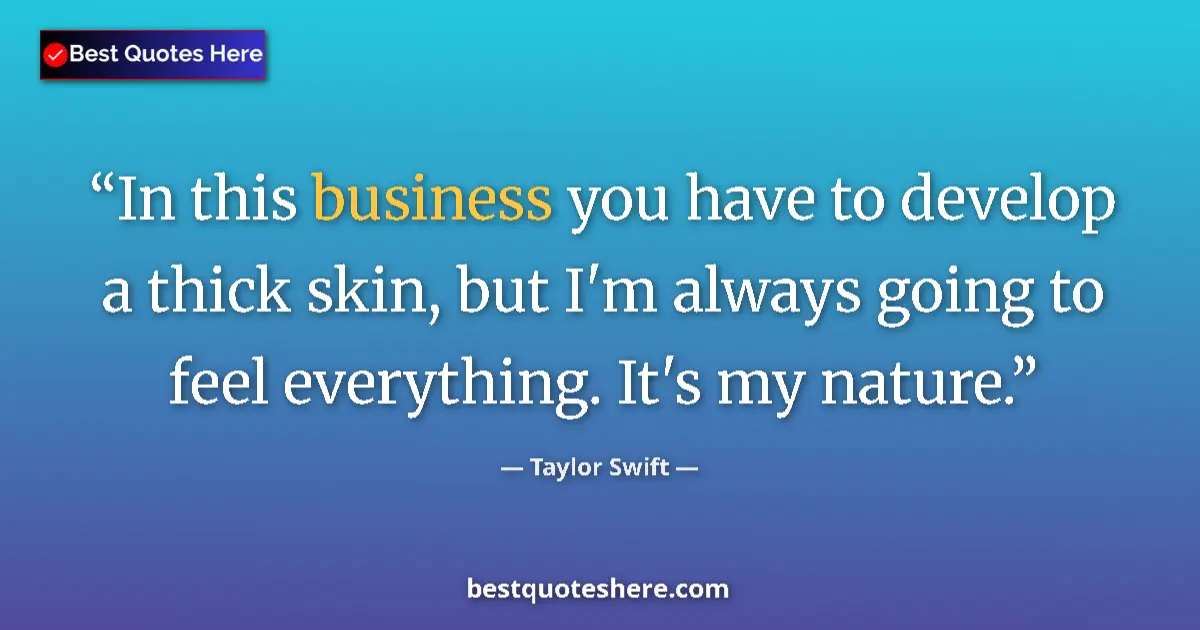 Quote by Taylor Swift: In this business you have to develop a thick skin, but I'm always going to feel everything. It's my ...