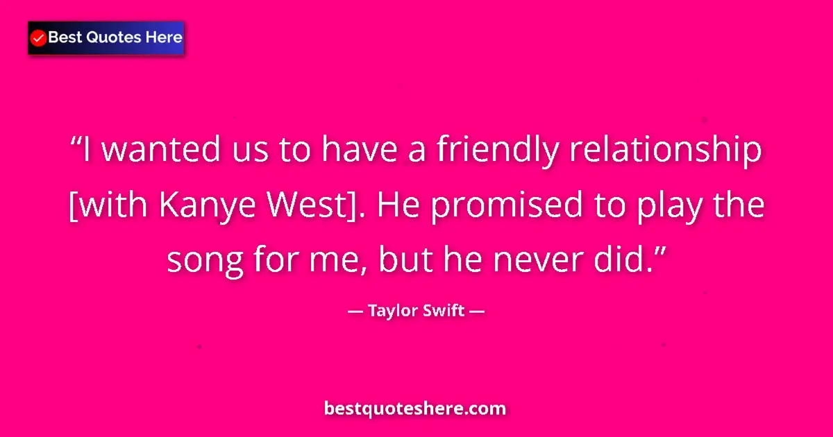 Quote by Taylor Swift: I wanted us to have a friendly relationship [with Kanye West]. He promised to play the song for me, ...