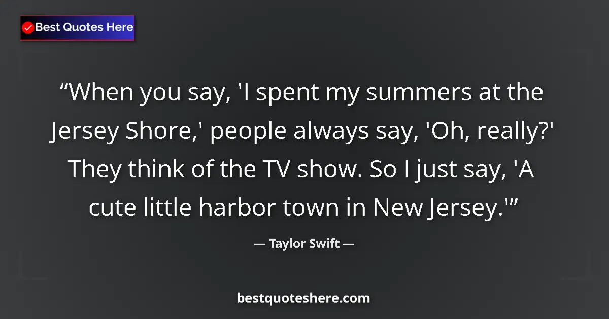 Quote by Taylor Swift: When you say, 'I spent my summers at the Jersey Shore,' people always say, 'Oh, really?' They think ...