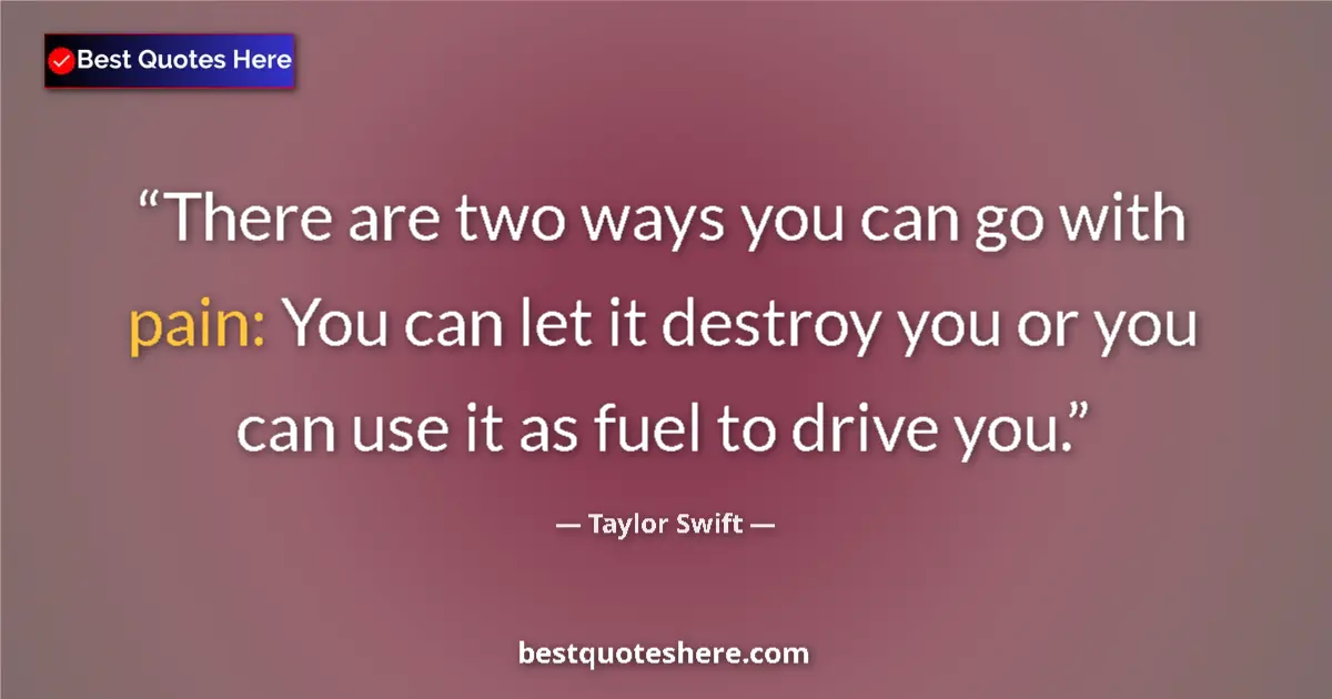 Quote by Taylor Swift: There are two ways you can go with pain: You can let it destroy you or you can use it as fuel to dri...