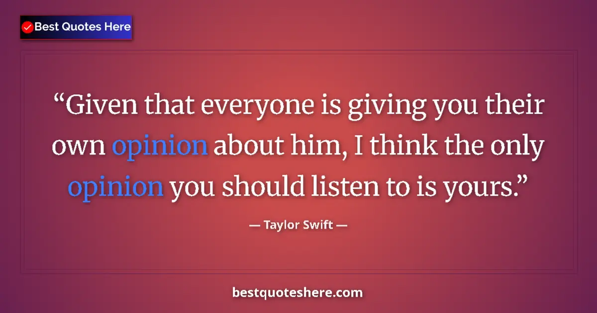 Quote by Taylor Swift: Given that everyone is giving you their own opinion about him, I think the only opinion you should l...