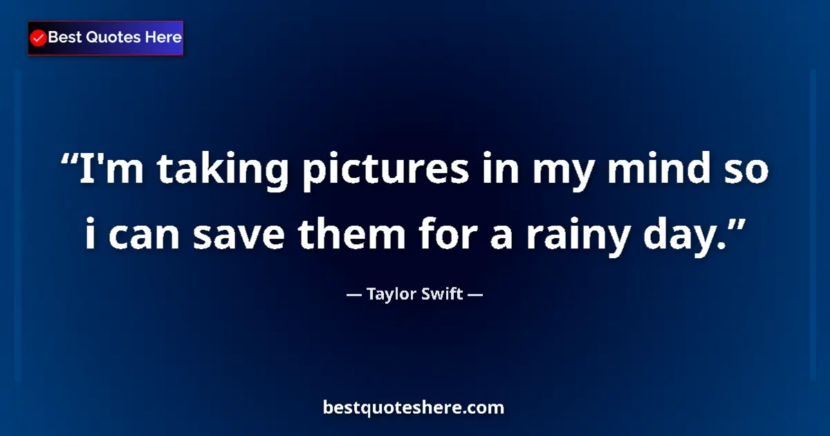 Quote by Taylor Swift: I'm taking pictures in my mind so i can save them for a rainy day....