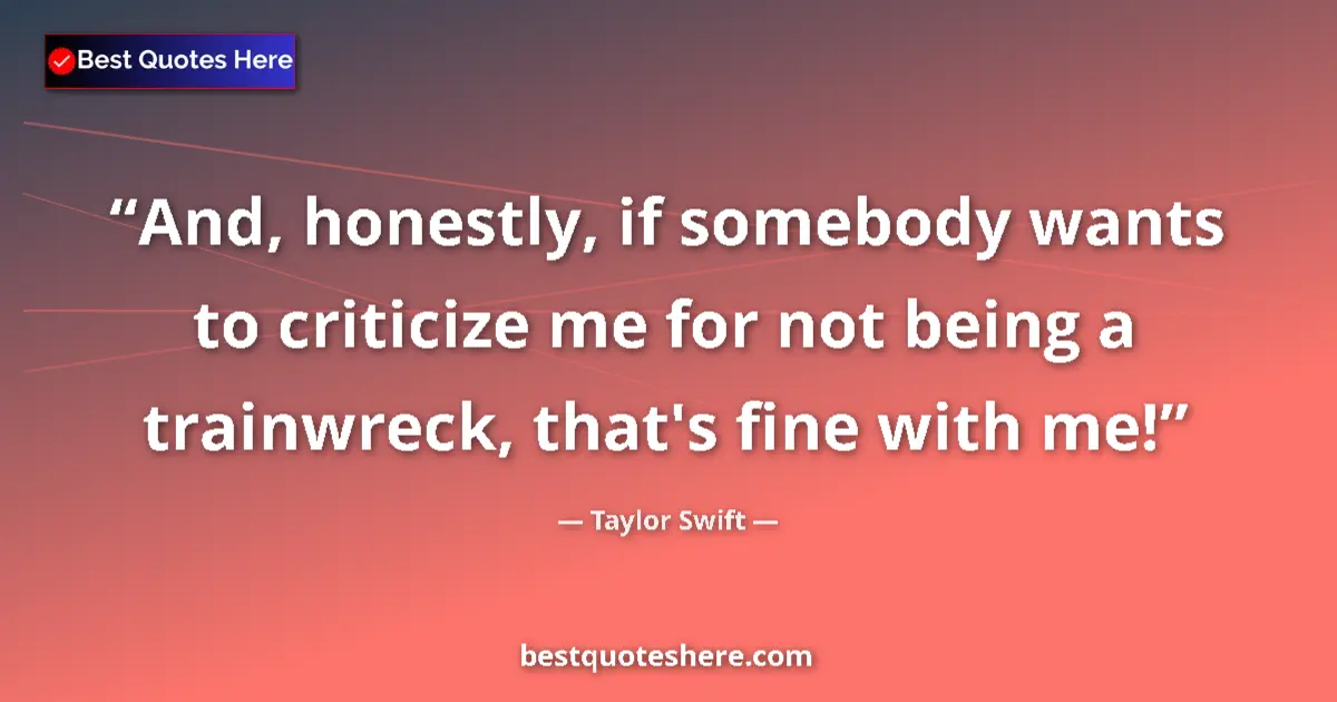Quote by Taylor Swift: And, honestly, if somebody wants to criticize me for not being a trainwreck, that's fine with me!...