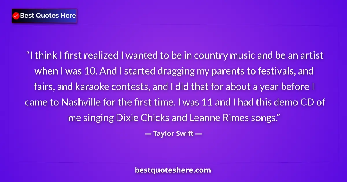 Quote by Taylor Swift: I think I first realized I wanted to be in country music and be an artist when I was 10. And I start...