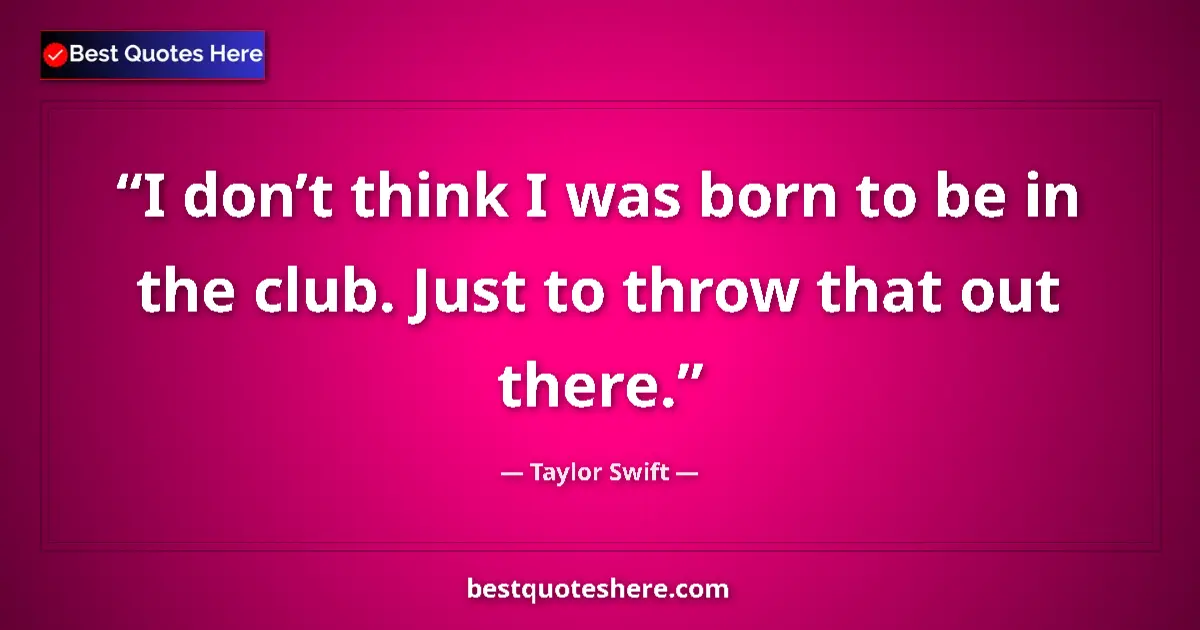 Quote by Taylor Swift: I don’t think I was born to be in the club. Just to throw that out there....