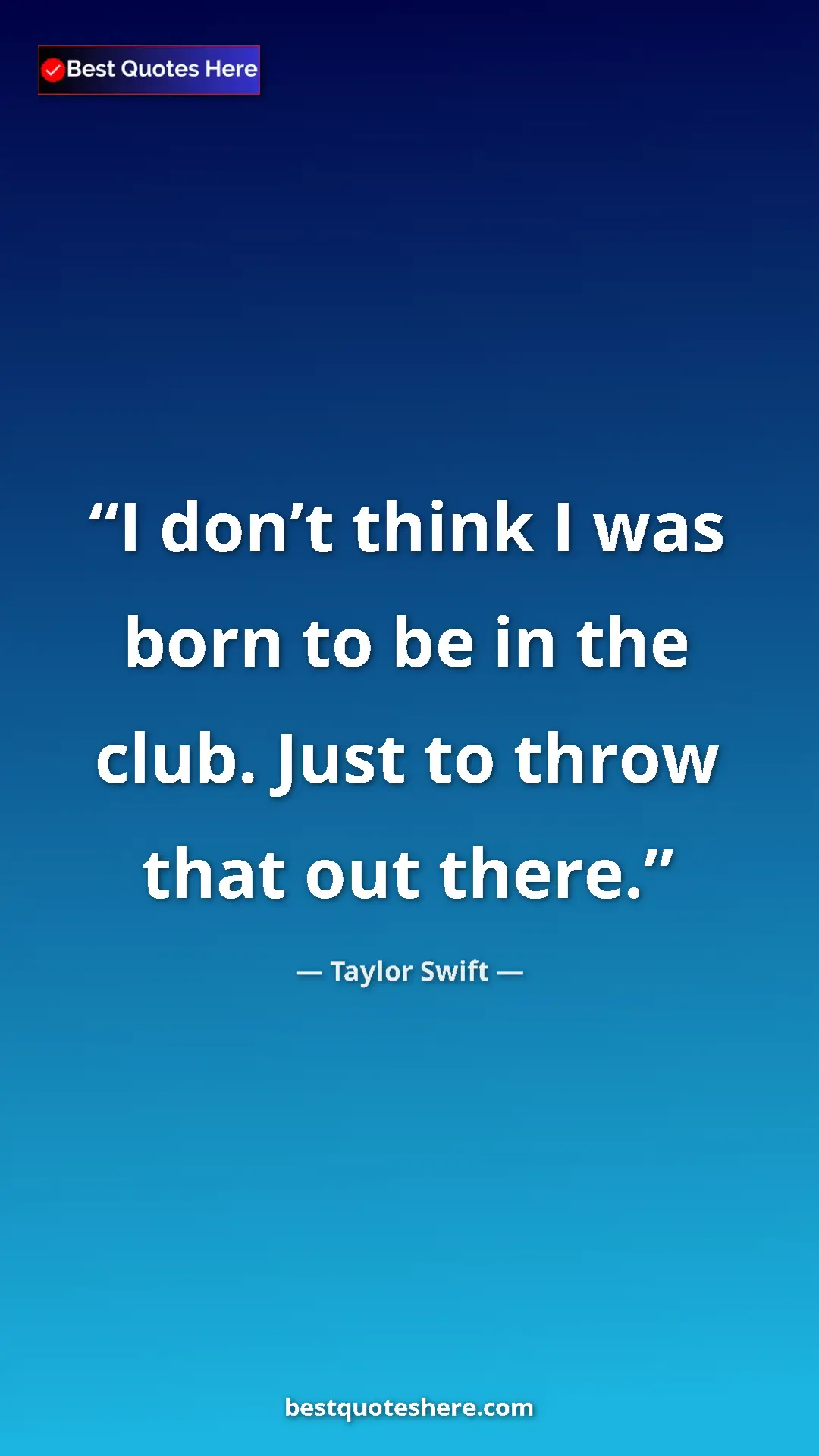 Pinterest quote poster by Taylor Swift: "I don’t think I was born to be in the club. Just to throw..."