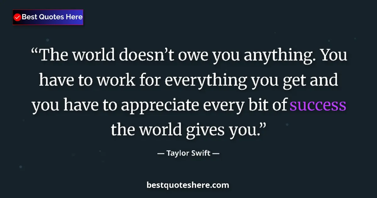 Image for the quote by Taylor Swift: The world doesn’t owe you anything. You have to work for everything you get and you have to apprecia...