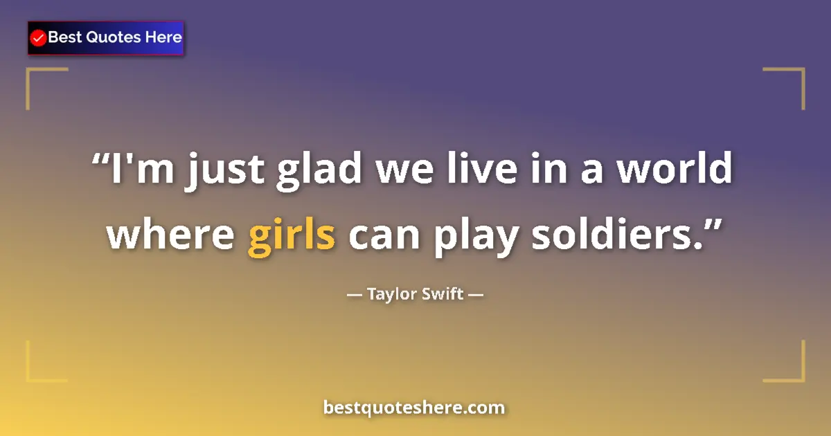 Quote by Taylor Swift: I'm just glad we live in a world where girls can play soldiers....