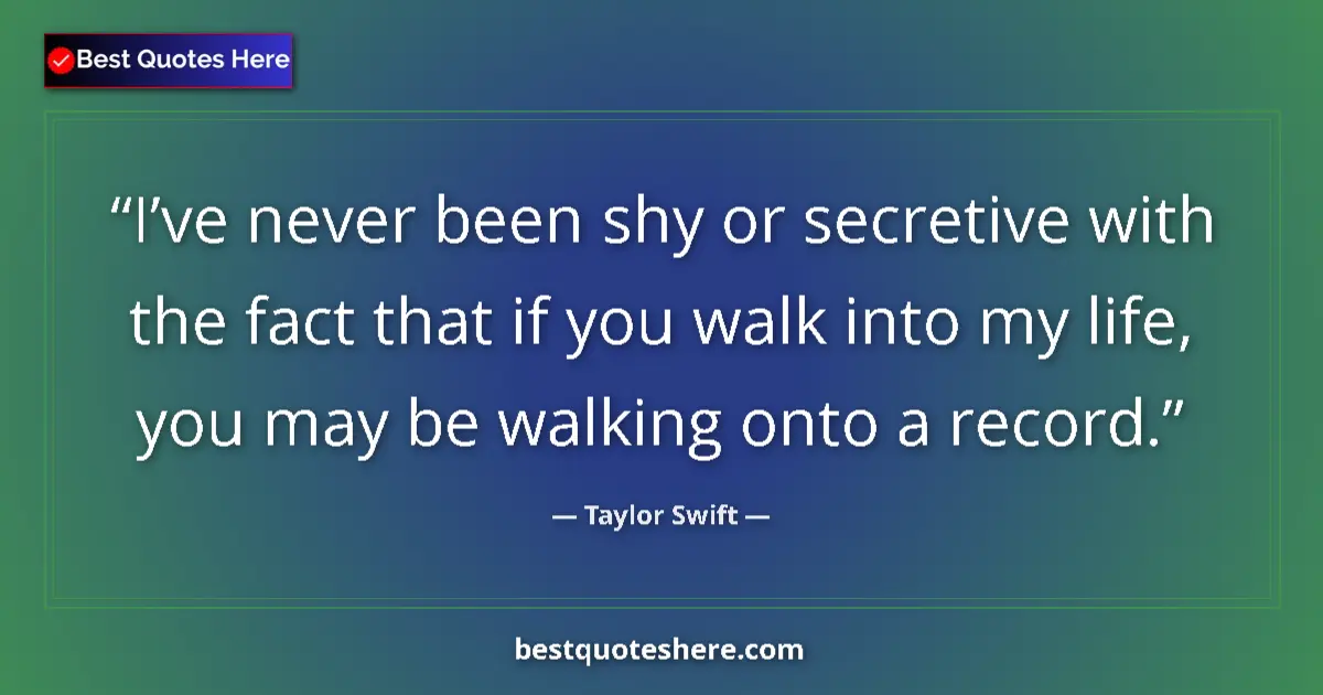 Quote by Taylor Swift: I’ve never been shy or secretive with the fact that if you walk into my life, you may be walking ont...