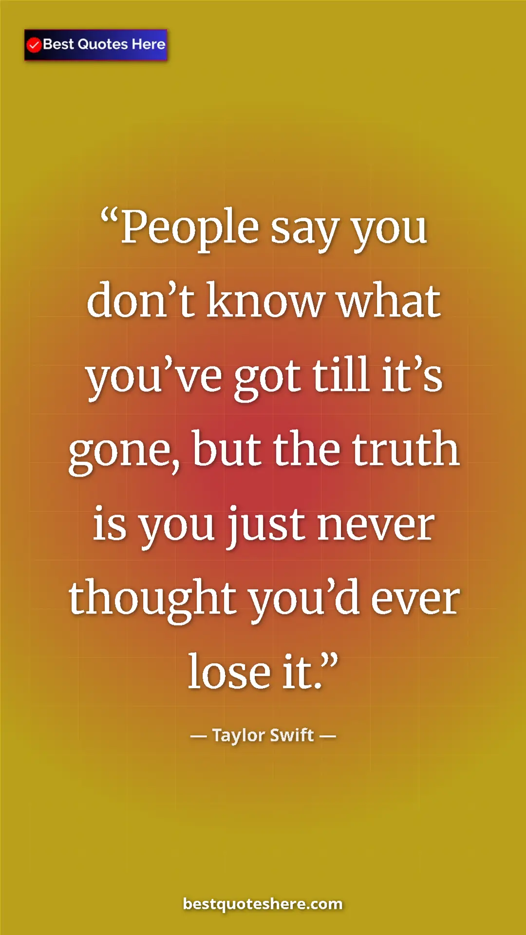 Pinterest quote poster by Taylor Swift: "People say you don’t know what you’ve got till it’s gone,..."