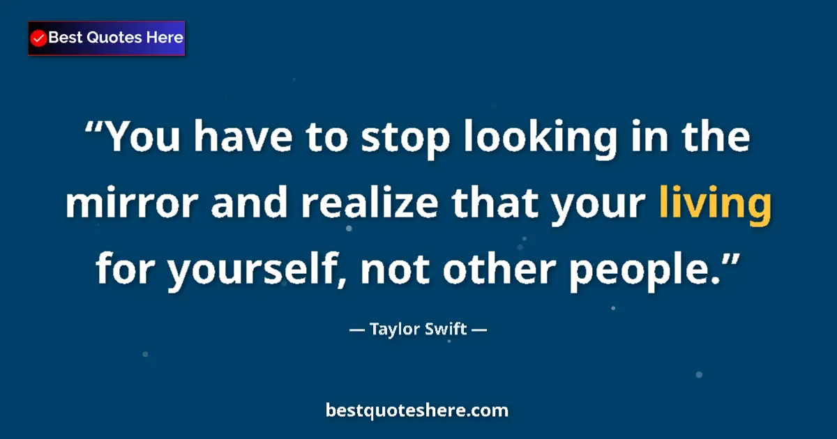 Quote by Taylor Swift: You have to stop looking in the mirror and realize that your living for yourself, not other people....