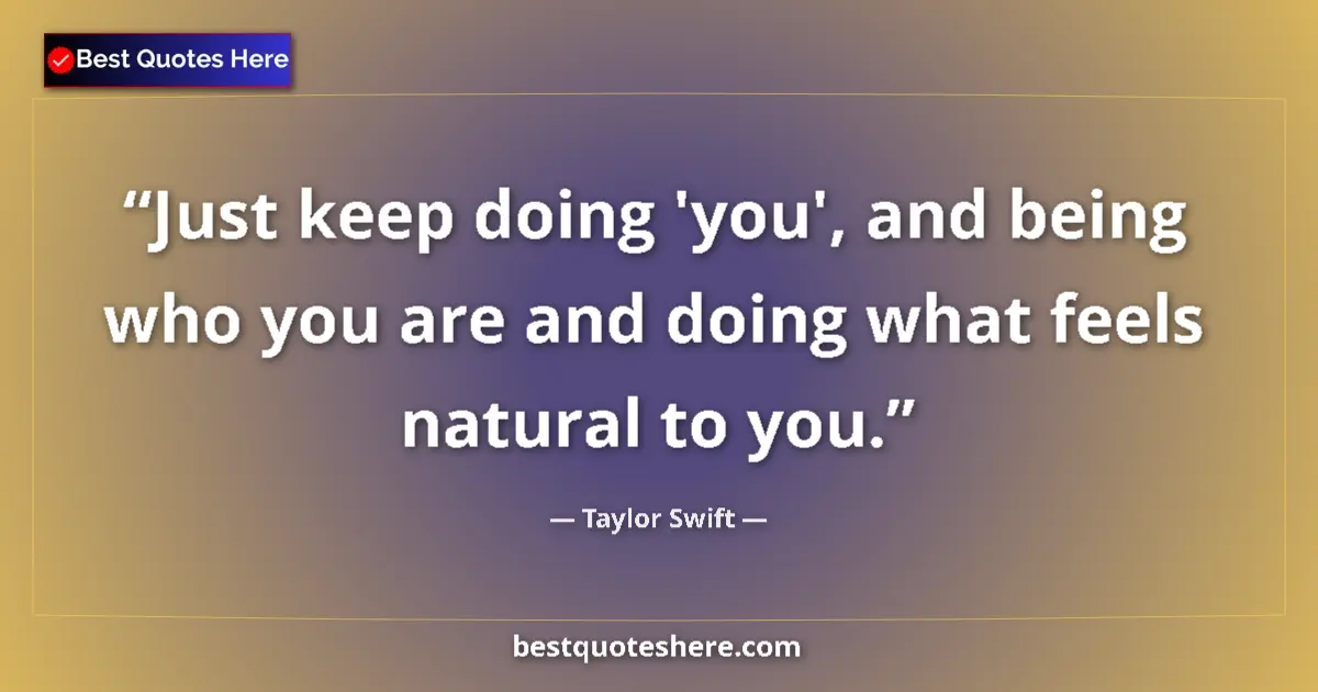 Quote by Taylor Swift: Just keep doing 'you', and being who you are and doing what feels natural to you....