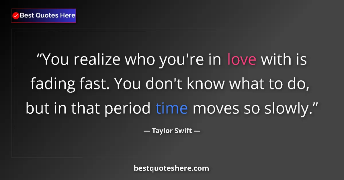 Quote by Taylor Swift: You realize who you're in love with is fading fast. You don't know what to do, but in that period ti...