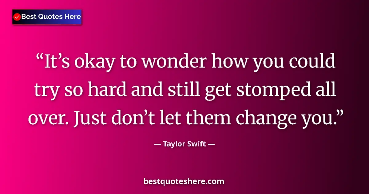 Quote by Taylor Swift: It’s okay to wonder how you could try so hard and still get stomped all over. Just don’t let them ch...