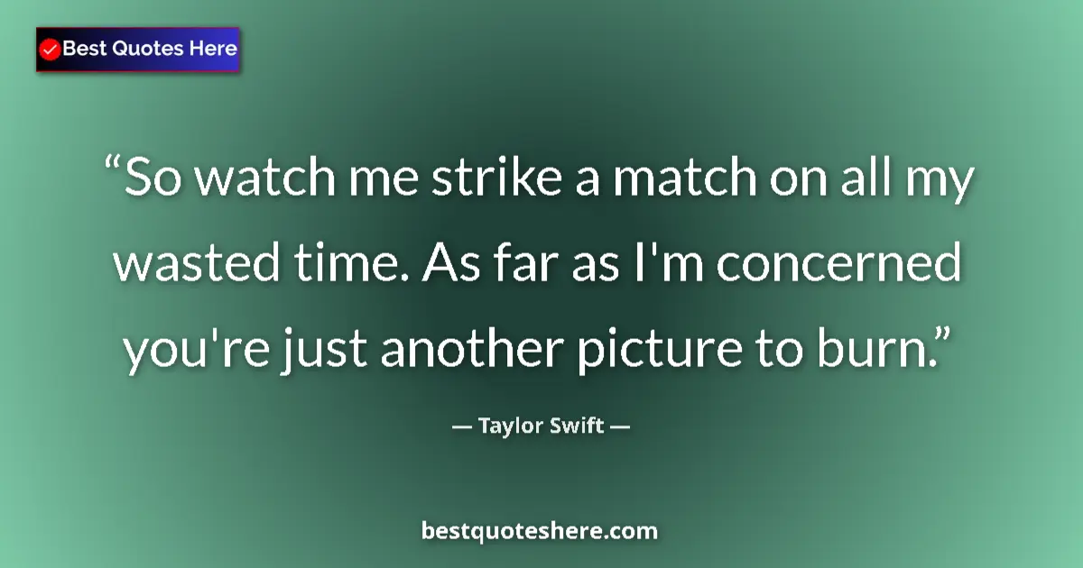 Quote by Taylor Swift: So watch me strike a match on all my wasted time. As far as I'm concerned you're just another pictur...